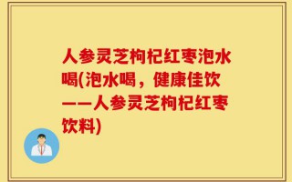 人参灵芝枸杞红枣泡水喝(泡水喝，健康佳饮——人参灵芝枸杞红枣饮料)