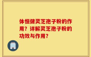 体恒健灵芝孢子粉的作用？详解灵芝孢子粉的功效与作用？