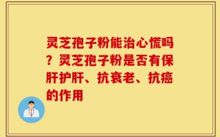 灵芝孢子粉能治心慌吗？灵芝孢子粉是否有保肝护肝、抗衰老、抗癌的作用