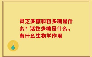 灵芝多糖和粗多糖是什么？活性多糖是什么，有什么生物学作用