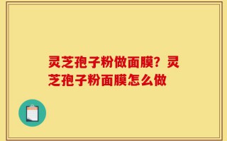 灵芝孢子粉做面膜？灵芝孢子粉面膜怎么做