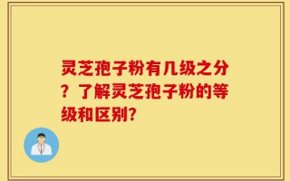 灵芝孢子粉有几级之分？了解灵芝孢子粉的等级和区别？