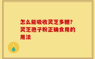 怎么能吸收灵芝多糖？灵芝孢子粉正确食用的用法