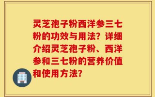 灵芝孢子粉西洋参三七粉的功效与用法？详细介绍灵芝孢子粉、西洋参和三七粉的营养价值和使用方法？