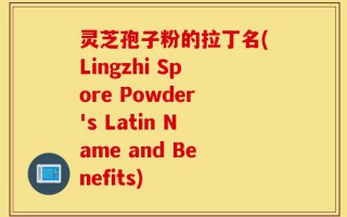 灵芝孢子粉的拉丁名(Lingzhi Spore Powder's Latin Name and Benefits)