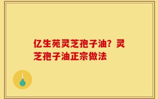 亿生苑灵芝孢子油？灵芝孢子油正宗做法