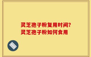 灵芝孢子粉复用时间？灵芝孢子粉如何食用