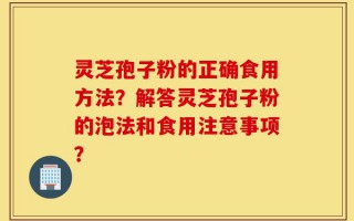 灵芝孢子粉的正确食用方法？解答灵芝孢子粉的泡法和食用注意事项？