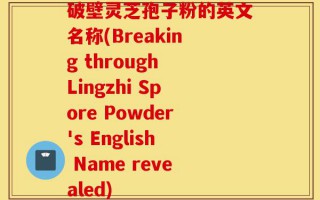破壁灵芝孢子粉的英文名称(Breaking through Lingzhi Spore Powder's English Name revealed)