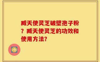 臧天使灵芝破壁孢子粉？臧天使灵芝的功效和使用方法？