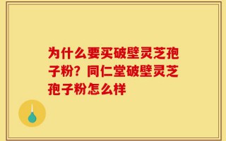 为什么要买破壁灵芝孢子粉？同仁堂破壁灵芝孢子粉怎么样