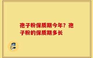 孢子粉保质期今年？孢子粉的保质期多长