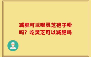 减肥可以喝灵芝孢子粉吗？吃灵芝可以减肥吗