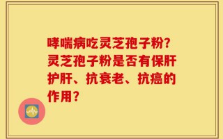 哮喘病吃灵芝孢子粉？灵芝孢子粉是否有保肝护肝、抗衰老、抗癌的作用？