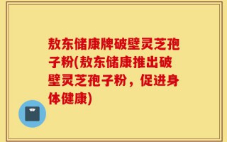 敖东储康牌破壁灵芝孢子粉(敖东储康推出破壁灵芝孢子粉，促进身体健康)