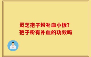 灵芝孢子粉补血小板？孢子粉有补血的功效吗