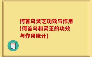 何首乌灵芝功效与作用(何首乌和灵芝的功效与作用统计)