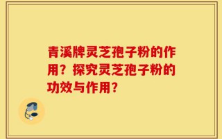 青溪牌灵芝孢子粉的作用？探究灵芝孢子粉的功效与作用？