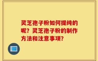 灵芝孢子粉如何提纯的呢？灵芝孢子粉的制作方法和注意事项？