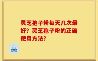 灵芝孢子粉每天几次最好？灵芝孢子粉的正确使用方法？