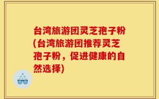 台湾旅游团灵芝孢子粉(台湾旅游团推荐灵芝孢子粉，促进健康的自然选择)