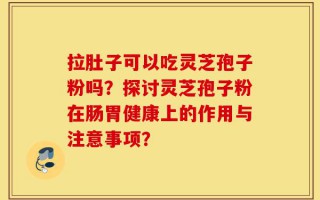 拉肚子可以吃灵芝孢子粉吗？探讨灵芝孢子粉在肠胃健康上的作用与注意事项？