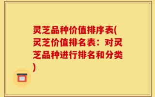 灵芝品种价值排序表(灵芝价值排名表：对灵芝品种进行排名和分类)