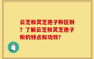 云芝和灵芝孢子粉区别？了解云芝和灵芝孢子粉的特点和功效？