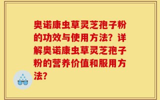 奥诺康虫草灵芝孢子粉的功效与使用方法？详解奥诺康虫草灵芝孢子粉的营养价值和服用方法？