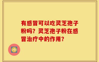 有感冒可以吃灵芝孢子粉吗？灵芝孢子粉在感冒治疗中的作用？