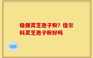 极健灵芝孢子粉？佳尔科灵芝孢子粉好吗