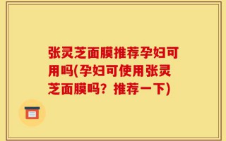 张灵芝面膜推荐孕妇可用吗(孕妇可使用张灵芝面膜吗？推荐一下)