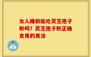 女人睡前能吃灵芝孢子粉吗？灵芝孢子粉正确食用的用法