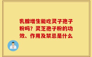 乳腺增生能吃灵子孢子粉吗？灵芝孢子粉的功效、作用及禁忌是什么