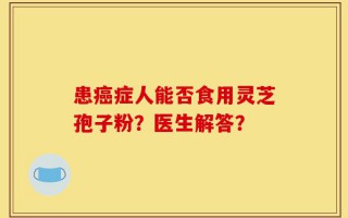 患癌症人能否食用灵芝孢子粉？医生解答？