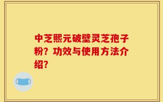 中芝熙元破壁灵芝孢子粉？功效与使用方法介绍？