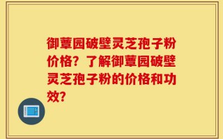 御蕈园破壁灵芝孢子粉价格？了解御蕈园破壁灵芝孢子粉的价格和功效？