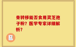 骨转移能否食用灵芝孢子粉？医学专家详细解析？