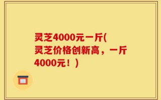 灵芝4000元一斤(灵芝价格创新高，一斤4000元！)