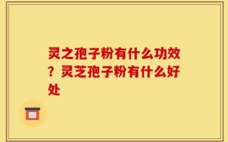 灵之孢子粉有什么功效？灵芝孢子粉有什么好处