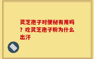 灵芝孢子对便秘有用吗？吃灵芝孢子粉为什么出汗