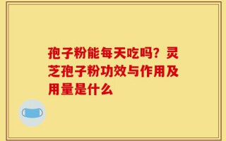 孢子粉能每天吃吗？灵芝孢子粉功效与作用及用量是什么