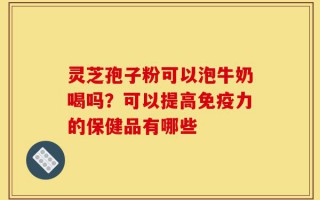 灵芝孢子粉可以泡牛奶喝吗？可以提高免疫力的保健品有哪些