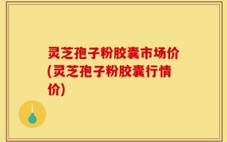 灵芝孢子粉胶囊市场价(灵芝孢子粉胶囊行情价)