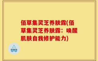 佰草集灵芝养肤露(佰草集灵芝养肤露：唤醒肌肤自我修护能力)