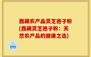 西藏农产品灵芝孢子粉(西藏灵芝孢子粉：天然农产品的健康之选)