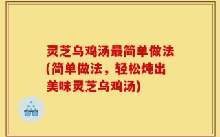 灵芝乌鸡汤最简单做法(简单做法，轻松炖出美味灵芝乌鸡汤)