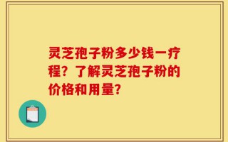 灵芝孢子粉多少钱一疗程？了解灵芝孢子粉的价格和用量？