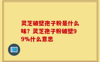 灵芝破壁孢子粉是什么味？灵芝孢子粉破壁99%什么意思