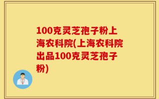 100克灵芝孢子粉上海农科院(上海农科院出品100克灵芝孢子粉)